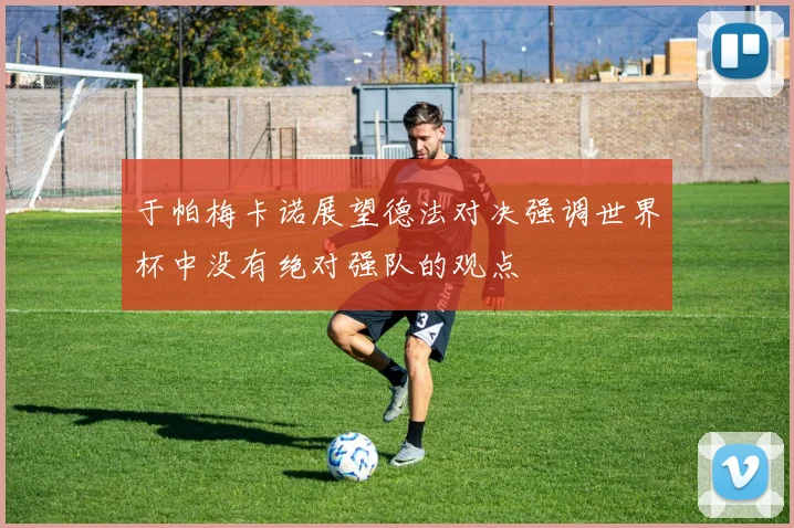 于帕梅卡诺展望德法对决强调世界杯中没有绝对强队的观点