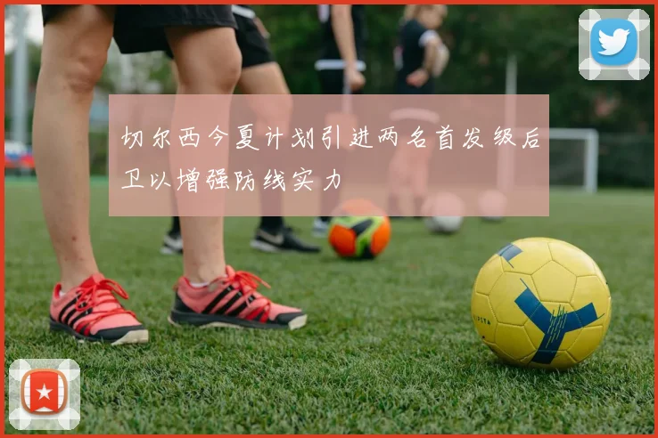 切尔西今夏计划引进两名首发级后卫以增强防线实力