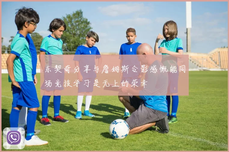 东契奇分享与詹姆斯合影感慨能同场竞技学习是无上的荣幸