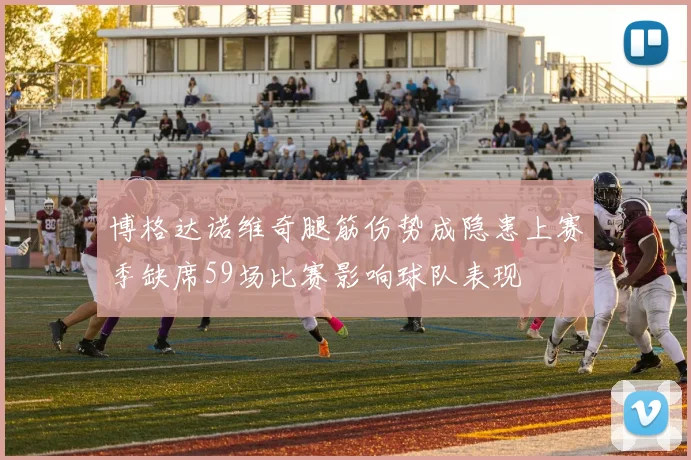 博格达诺维奇腿筋伤势成隐患上赛季缺席59场比赛影响球队表现