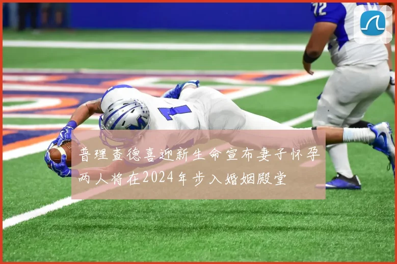 普理查德喜迎新生命宣布妻子怀孕两人将在2024年步入婚姻殿堂