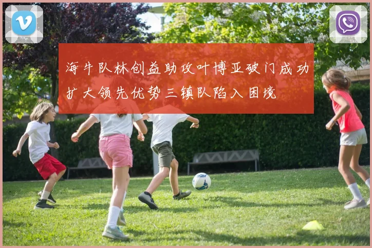 海牛队林创益助攻叶博亚破门成功扩大领先优势三镇队陷入困境