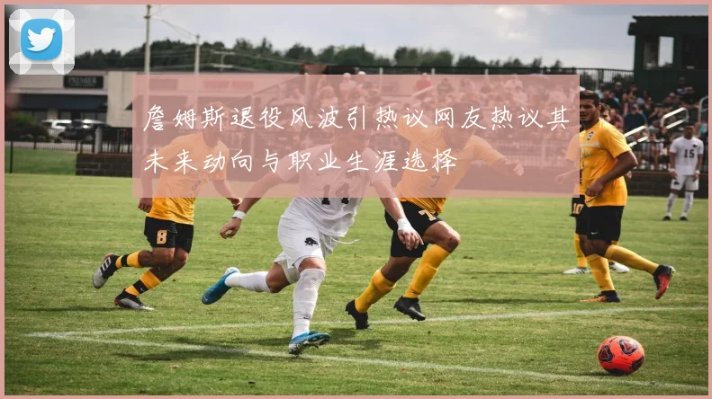 詹姆斯退役风波引热议网友热议其未来动向与职业生涯选择