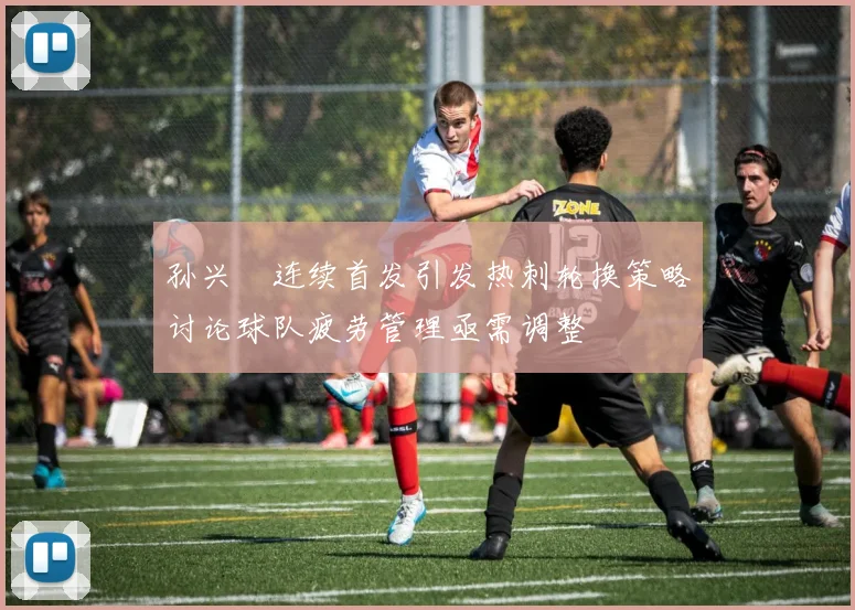 孙兴慜连续首发引发热刺轮换策略讨论球队疲劳管理亟需调整