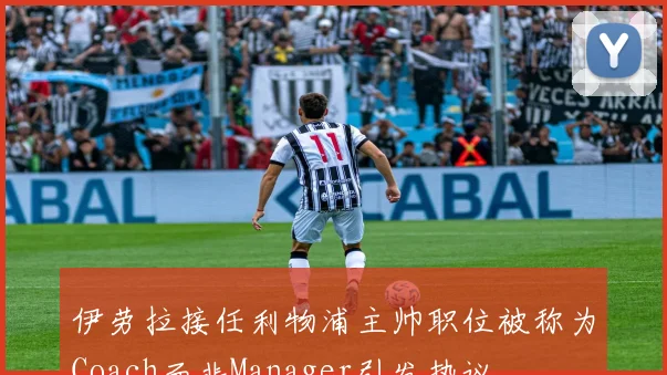 伊劳拉接任利物浦主帅职位被称为Coach而非Manager引发热议