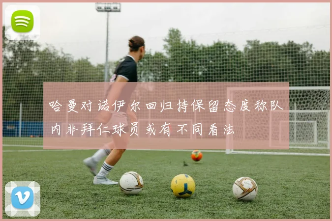 哈曼对诺伊尔回归持保留态度称队内非拜仁球员或有不同看法