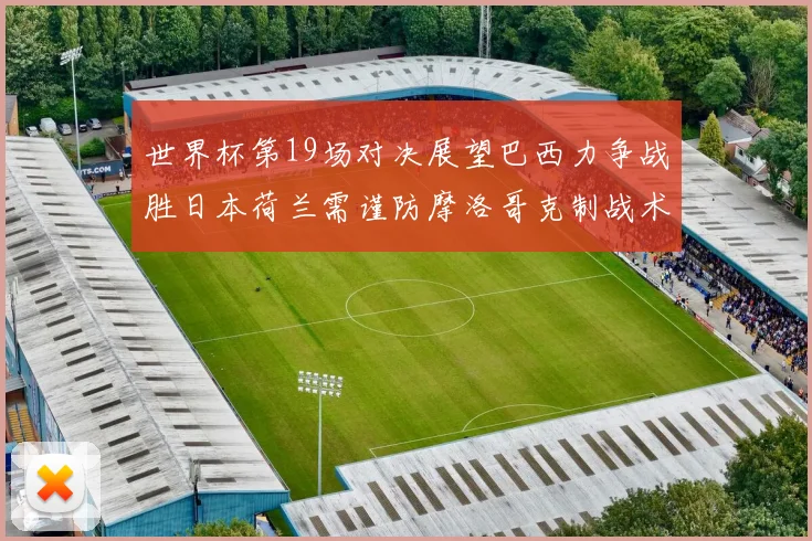 世界杯第19场对决展望巴西力争战胜日本荷兰需谨防摩洛哥克制战术