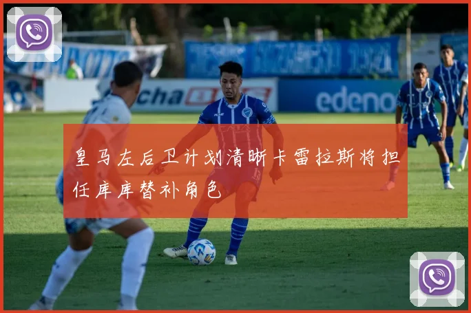 皇马左后卫计划清晰卡雷拉斯将担任库库替补角色