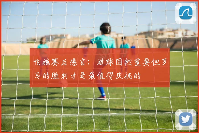 伦施赛后感言：进球固然重要但罗马的胜利才是最值得庆祝的