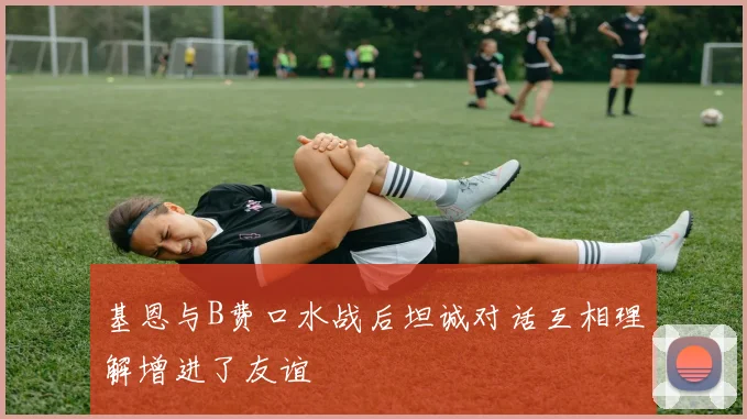 基恩与B费口水战后坦诚对话互相理解增进了友谊