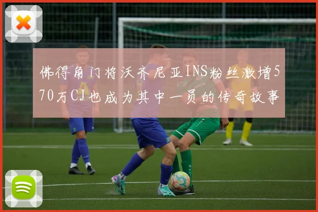 佛得角门将沃齐尼亚INS粉丝激增570万CJ也成为其中一员的传奇故事
