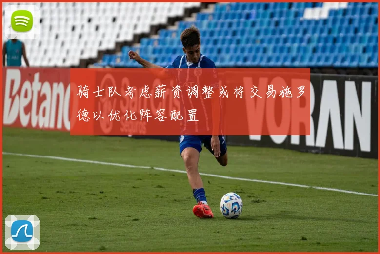 骑士队考虑薪资调整或将交易施罗德以优化阵容配置