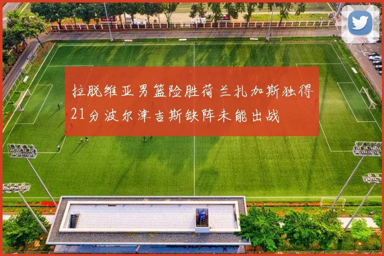 拉脱维亚男篮险胜荷兰扎加斯独得21分波尔津吉斯缺阵未能出战