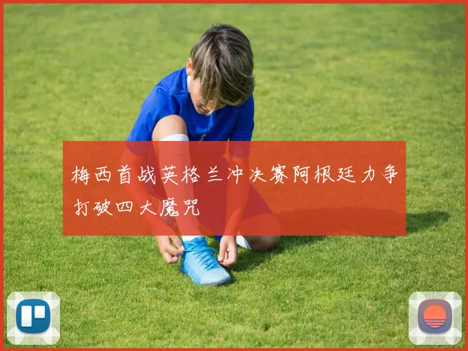 梅西首战英格兰冲决赛阿根廷力争打破四大魔咒
