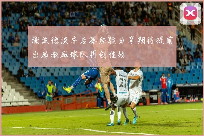 谢泼德谈季后赛经验分享期待提前出局激励球队再创佳绩