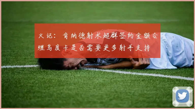 火记：肯纳德射术超群签约金额合理乌度卡是否需要更多射手支持