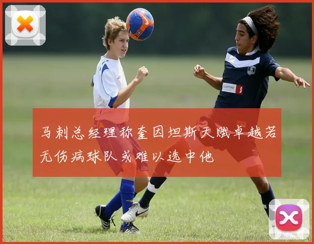 马刺总经理称奎因坦斯天赋卓越若无伤病球队或难以选中他