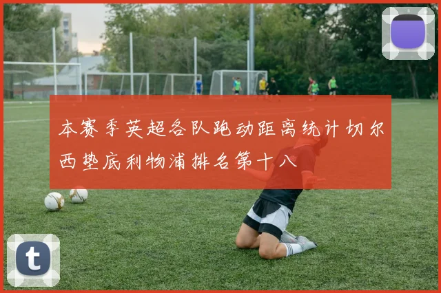 本赛季英超各队跑动距离统计切尔西垫底利物浦排名第十八