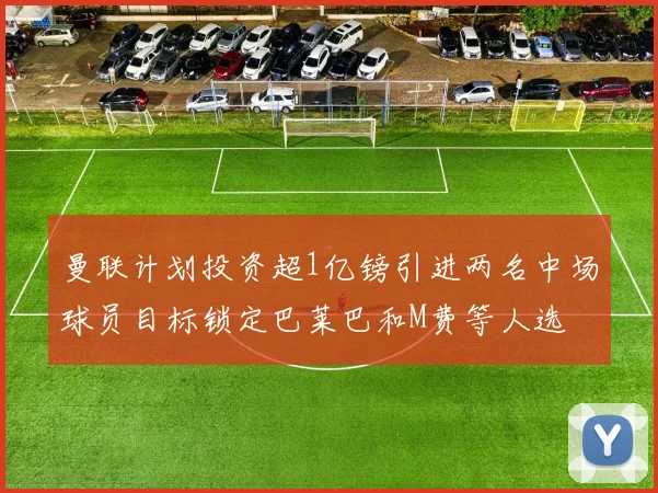 曼联计划投资超1亿镑引进两名中场球员目标锁定巴莱巴和M费等人选