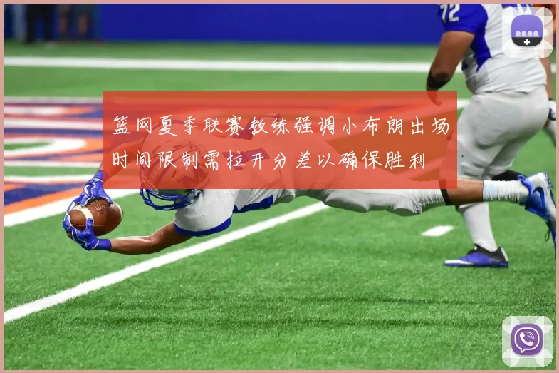 篮网夏季联赛教练强调小布朗出场时间限制需拉开分差以确保胜利