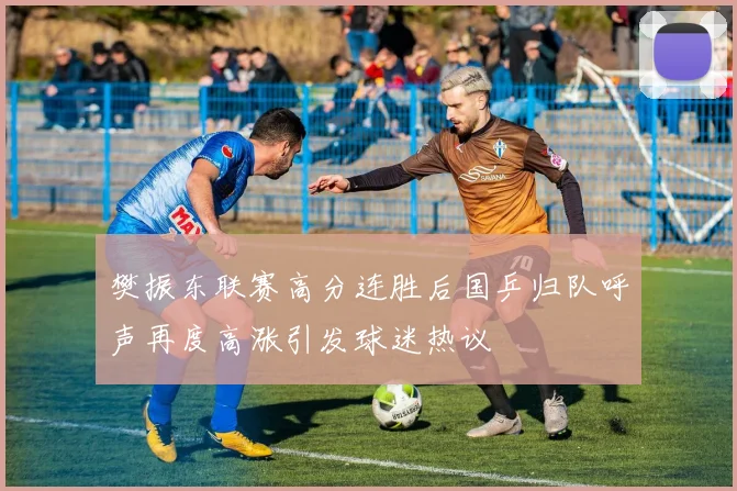樊振东联赛高分连胜后国乒归队呼声再度高涨引发球迷热议