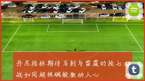 丹尼格林期待马刺与雷霆的抢七大战如同超级碗般激动人心