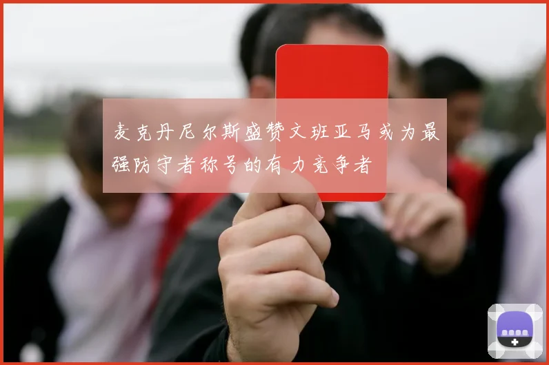 麦克丹尼尔斯盛赞文班亚马或为最强防守者称号的有力竞争者