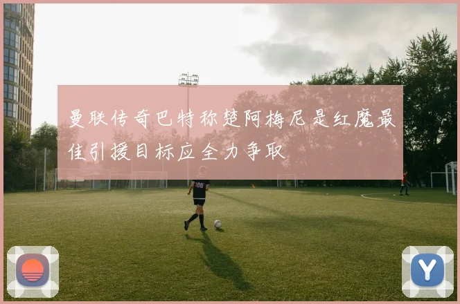 曼联传奇巴特称楚阿梅尼是红魔最佳引援目标应全力争取