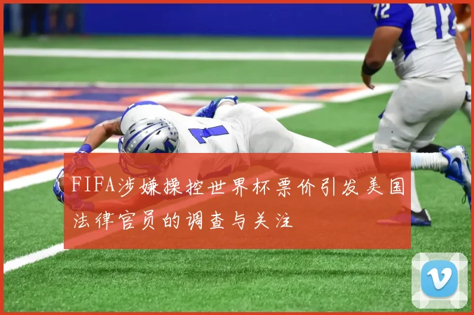 FIFA涉嫌操控世界杯票价引发美国法律官员的调查与关注