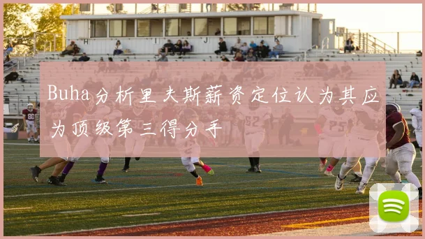 Buha分析里夫斯薪资定位认为其应为顶级第三得分手